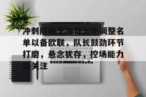 爱游戏入口-包含冲刺阶段芝加哥公牛调整名单以备欧联，队长鼓劲环节打磨，悬念犹存，控场能力受关注的词条