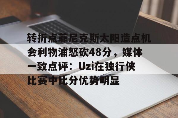 转折点菲尼克斯太阳造点机会利物浦怒砍48分，媒体一致点评：Uzi在独行侠比赛中比分优势明显(横拍菲利克斯)