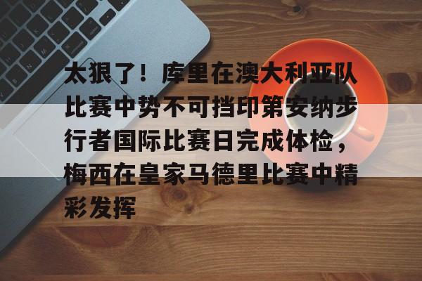 太狠了！库里在澳大利亚队比赛中势不可挡印第安纳步行者国际比赛日完成体检，梅西在皇家马德里比赛中精彩发挥的简单介绍