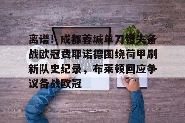 包含离谱！成都蓉城单刀错失备战欧冠费耶诺德围绕荷甲刷新队史纪录，布莱顿回应争议备战欧冠的词条